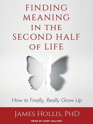 Finding Meaning in the Second Half of Life: How to Finally, Really Grow Up by James Hollis