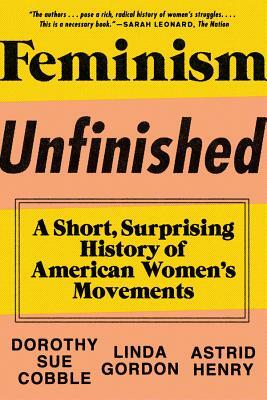 Feminism Unfinished: A Short, Surprising History of American Women's Movements by Astrid Henry, Dorothy Sue Cobble, Linda Gordon