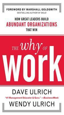 The Why of Work: How Great Leaders Build Abundant Organizations That Win by Wendy Ulrich, Dave Ulrich, Marshall Goldsmith