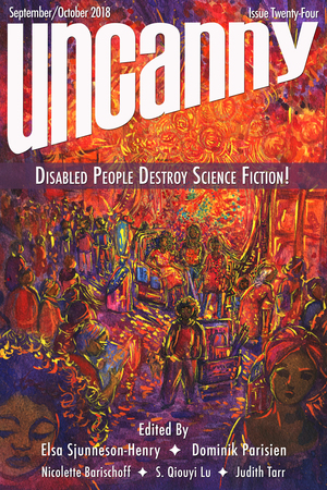Uncanny Magazine Issue 24 September/October 2018: Disabled People Destroy Science Fiction! Special Issue  by S. Qiouyi Lu, Dominik Parisien, Judith Tarr, Elsa Sjunneson-Henry, Nicolette Barischoff