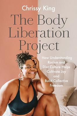 The Body Liberation Project: How Understanding Racism and Diet Culture Helps Cultivate Joy and Build Collective Freedom by Chrissy King