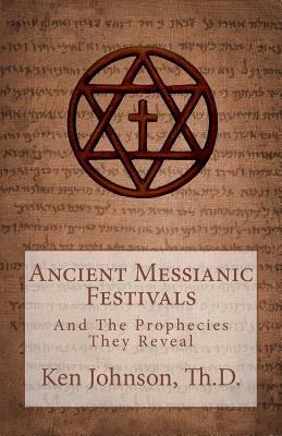 Ancient Messianic Festivals: And The Prophecies They Reveal by Ken Johnson