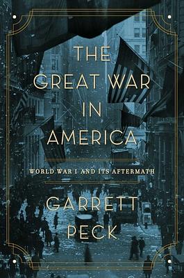 The Great War in America: World War I and Its Aftermath by Garrett Peck