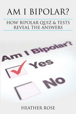 Bipolar Disorder: Am I Bipolar ? How Bipolar Quiz & Tests Reveal the Answers by Heather Rose