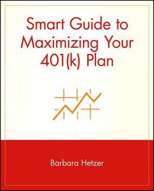 Smart Guide to Maximizing Your 401(k) Plan by Barbara Hetzer