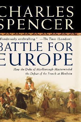 Battle for Europe: How the Duke of Marlborough Masterminded the Defeat of the French at Blenheim by Charles Spencer, Charles Spencer