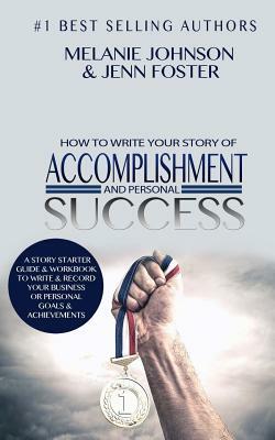 How To Write Your Story of Accomplishment And Personal Success: A Story Starter Guide & Workbook to Write & Record Your Business or Personal Goals & A by Melanie Johnson, Jenn Foster