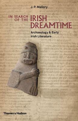 In Search of the Irish Dreamtime: Archaeology and Early Irish Literature by J. P. Mallory