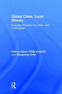 Global Cities, Local Streets: Everyday Diversity from New York to Shanghai by Philip Kasinitz, Sharon Zukin, Xiangming Chen