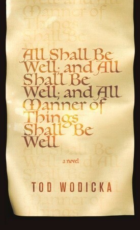 All Shall Be Well; And All Shall Be Well; And All Manner of Things Shall Be Well by Tod Wodicka