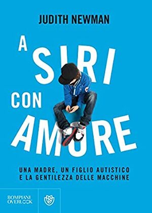 A Siri con amore: Una madre, un figlio autistico e la gentilezza delle macchine by Judith Newman, Veronica Raimo