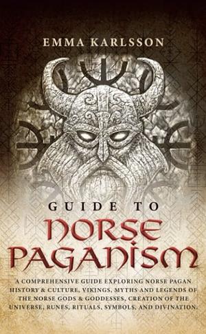 Guide To Norse Paganism: A Comprehensive Guide Exploring Norse Pagan History, Vikings, Myths and Legends of the Norse Gods, Creation of the Universe, Runes, Rituals, Symbols, and Divination (A Guide to Norse Paganism, Mythology, Runes, Rituals, Rites of Passage & How to Incorporate into Your Everyday Life) by Emma Karlsson