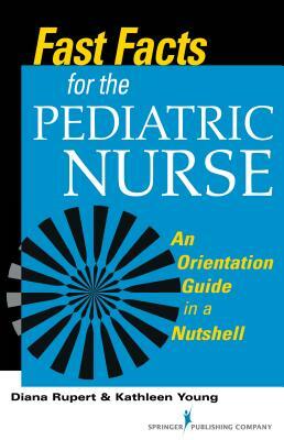 Fast Facts for the Pediatric Nurse: An Orientation Guide in a Nutshell by Kathleen Young, Diana Rupert