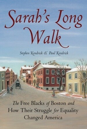 Sarah's Long Walk: The Free Blacks of Boston and How Their Struggle for Equality Changed America by Stephen Kendrick, Paul Kendrick