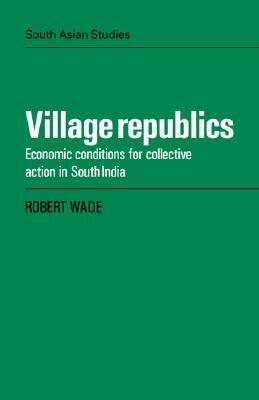 Village Republics: Economic Conditions for Collective Action in South India by Robert Wade