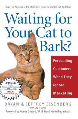 Waiting for Your Cat to Bark?: Persuading Customers When They Ignore Marketing by Lisa Davis, Bryan Eisenberg, Jeffrey Eisenberg