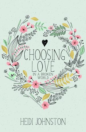 Choosing Love in a Broken World by Heidi Johnston