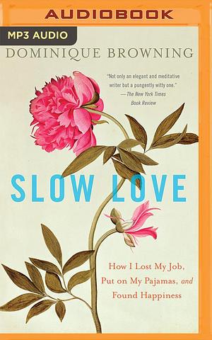 Slow Love: How I Lost My Job, Put On My Pajamas, and Found Happiness by Dominique Browning, Dominique Browning