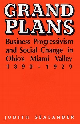 Grand Plans: Business Progressivism and Social Change in Ohio's Miami Valley, 1890-1929 by Judith Sealander