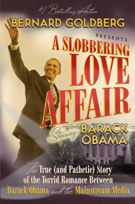 A Slobbering Love Affair: The True (and Pathetic) Story of the Torrid Romance Between Barack Obama and the Mainstream Media by Bernard Goldberg