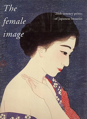 The Female Image: 20th Century Japanese Prints of Japanese Beauties by Shinji Hamanaka, Amy Reigle Newland