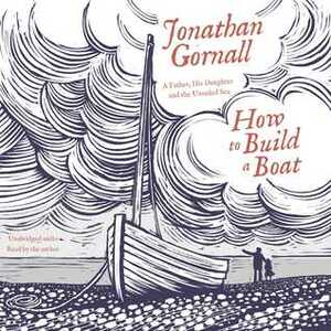 How To Build A Boat: A Father, his Daughter, and the Unsailed Sea by Jonathan Gornall
