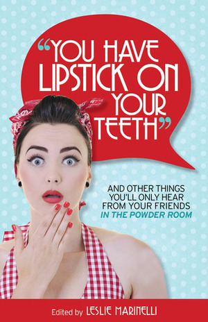 You Have Lipstick on Your Teeth and Other Things You\'ll Only Hear from Your Friends In The Powder Room by Mere Smith, Bethany Thies, Janie Emaus, Lori Wescott, Shari Simpson, Amy Wruble, Dawn Weber, Ellen Williams, Alexandra Rosas, Leslie Marinelli, Keesha Beckford, Deborah Quinn, Liz Dawes, Allison Hart, Anna Sandler, Noa Gavin, Meredith Spidel, Suniverse, Abby Heugel, Suzanne Fleet, Janel Mills, Julie Stamper, Lisa Newlin, Angie Kinghorn, Erin Dymowski, Robyn Welling, Kim Forde, Lady Estrogen, Angela Shelton, Kim Bongiorno, Amy Flory, Rebecca Gallagher, Tracy Winslow, Poppy Marler, Kerry Rossow, Tarja Parssinen, Stephanie Giese, Andrea C., Julie C. Gardner, Wendi Aarons