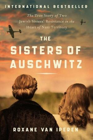 The Sisters of Auschwitz: The True Story of Two Jewish Sisters' Resistance in the Heart of Nazi Territory by Roxane van Iperen