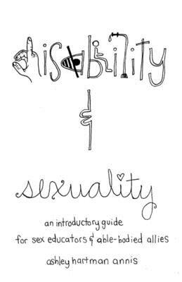 Disability & Sexuality: An Introductory Guide for Sex Educators & Able-Bodied Allies by Ashley Hartman Annis