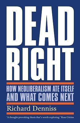 Dead right: How neoliberalism ate itself and what comes next by Richard Denniss, Richard Denniss