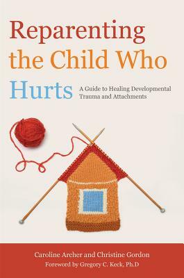 Reparenting the Child Who Hurts: A Guide to Healing Developmental Trauma and Attachments by Caroline Archer, Christine Gordon