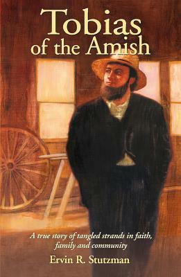 Tobias of the Amish: A True Story of Tangled Strands in Faith, Family, and Community by Ervin Stutzman