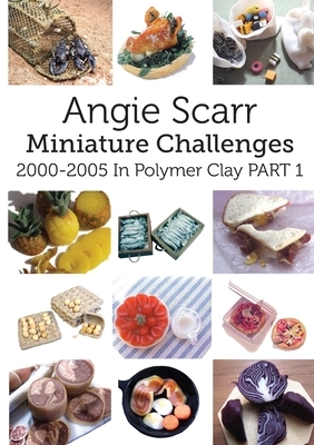 Angie Scarr Miniature Challenges: 2000-2005 In Polymer Clay Part 1 by Angie Scarr