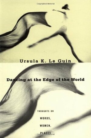 Dancing at the Edge of the World: Thoughts on Words, Women, Places by Ursula K. Le Guin