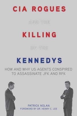 CIA Rogues and the Killing of the Kennedys: How and Why US Agents Conspired to Assassinate JFK and RFK by Patrick Nolan