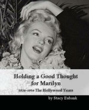 Holding a Good Thought for Marilyn: 1926-1954 The Hollywood Years by Stacy Eubank