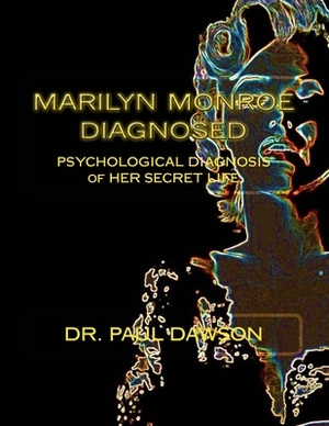 Marilyn Monroe Diagnosed: PSYCHOLOGICAL DIAGNOSIS of HER SECRET LIFE by Paul Dawson