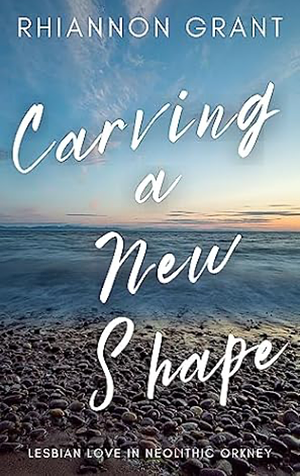 Carving a New Shape: Lesbian Love in Neolithic Orkney by Rhiannon Grant
