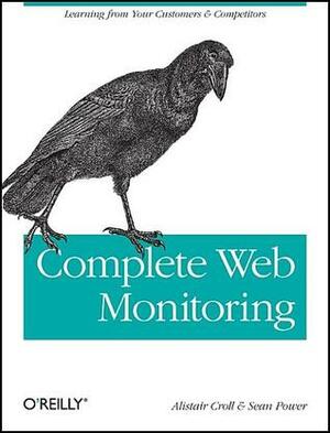 Complete Web Monitoring: Watching Your Visitors, Performance, Communities, and Competitors by Alistair Croll, Sean Power