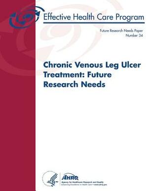 Chronic Venous Leg Ulcer Treatment: Future Research Needs: Future Research Needs Paper Number 34 by Agency for Healthcare Resea And Quality, U.S. Department of Health and Human Services