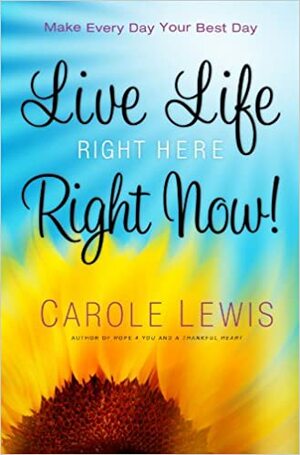 Live Life Right Here Right Now: Make Every Day Your Best Day by Carole Lewis
