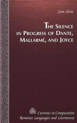 The Silence in Progress of Dante, Mallarme, and Joyce by Sam Slote