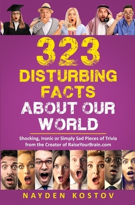 323 Disturbing Facts about Our World: Shocking, Ironic or Simply Sad Pieces of Trivia from the Creator of RaiseYourBrain.com by Nayden Kostov