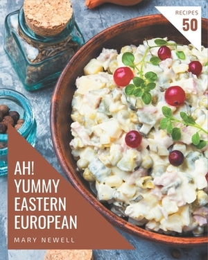 Ah! 50 Yummy Eastern European Recipes: A Yummy Eastern European Cookbook for All Generation by Mary Newell