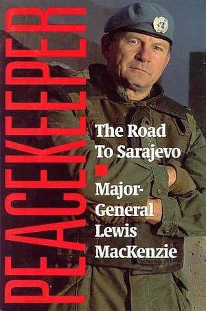 Peacekeeper: The Road to Sarajevo by Lewis MacKenzie, Lewis MacKenzie, Major General Louis MacKenzie