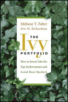 The Ivy Portfolio: How to Invest Like the Top Endowments and Avoid Bearto Markets by Eric W. Richardson, Mebane T. Faber