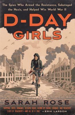 D-Day Girls: The Spies Who Armed the Resistance, Sabotaged the Nazis, and Helped Win World War II by Sarah Rose