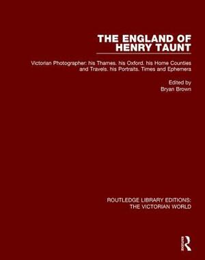The England of Henry Taunt: Victorian Photographer: His Thames. His Oxford. His Home Counties and Travels. His Portraits. Times and Ephemera by Bryan Brown