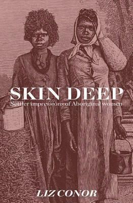 Skin Deep: Settler Impressions of Aboriginal Women by Liz Conor