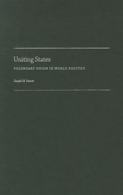 Uniting States: Voluntary Union in World Politics by Joseph M. Parent